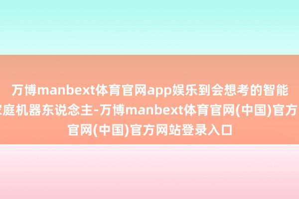 万博manbext体育官网app娱乐到会想考的智能网联汽车、家庭机器东说念主-万博manbext体育官网(中国)官方网站登录入口
