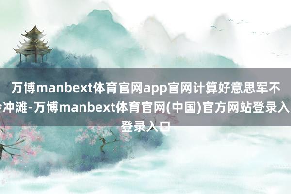 万博manbext体育官网app官网计算好意思军不会冲滩-万博manbext体育官网(中国)官方网站登录入口