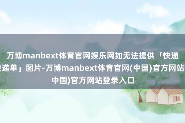 万博manbext体育官网娱乐网如无法提供「快递纸箱和快递单」图片-万博manbext体育官网(中国)官方网站登录入口