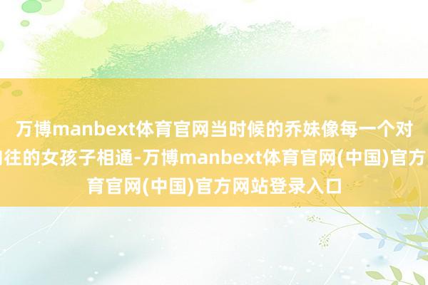 万博manbext体育官网当时候的乔妹像每一个对好意思有所向往的女孩子相通-万博manbext体育官网(中国)官方网站登录入口