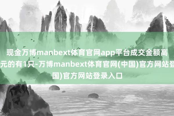 现金万博manbext体育官网app平台成交金额高于40亿元的有1只-万博manbext体育官网(中国)官方网站登录入口