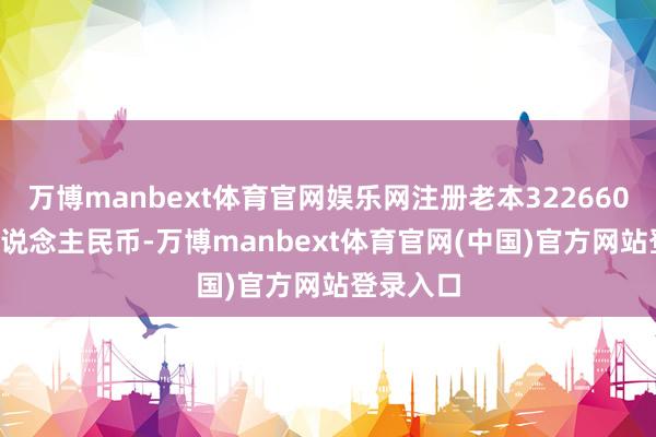 万博manbext体育官网娱乐网注册老本322660.44万东说念主民币-万博manbext体育官网(中国)官方网站登录入口