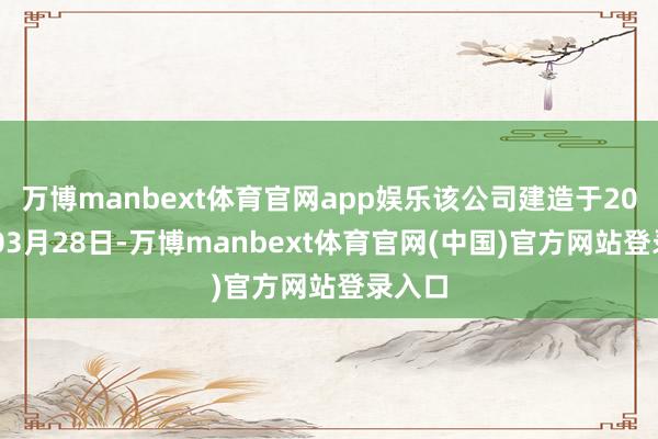 万博manbext体育官网app娱乐该公司建造于2008年03月28日-万博manbext体育官网(中国)官方网站登录入口