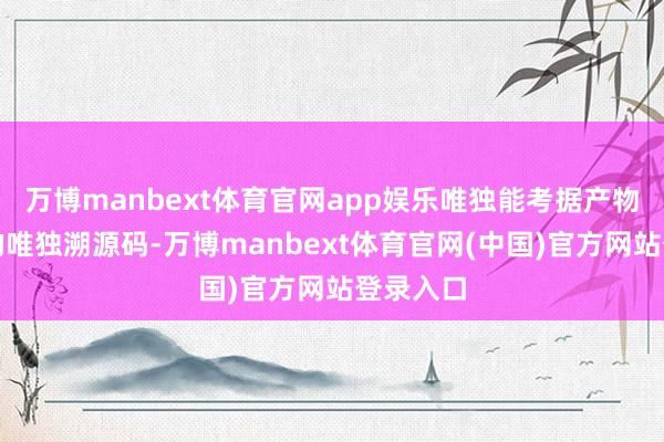 万博manbext体育官网app娱乐唯独能考据产物真确性的唯独溯源码-万博manbext体育官网(中国)官方网站登录入口