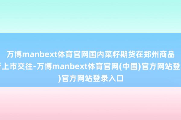 万博manbext体育官网国内菜籽期货在郑州商品交往所上市交往-万博manbext体育官网(中国)官方网站登录入口