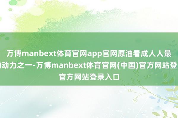 万博manbext体育官网app官网原油看成人人最遑急的动力之一-万博manbext体育官网(中国)官方网站登录入口