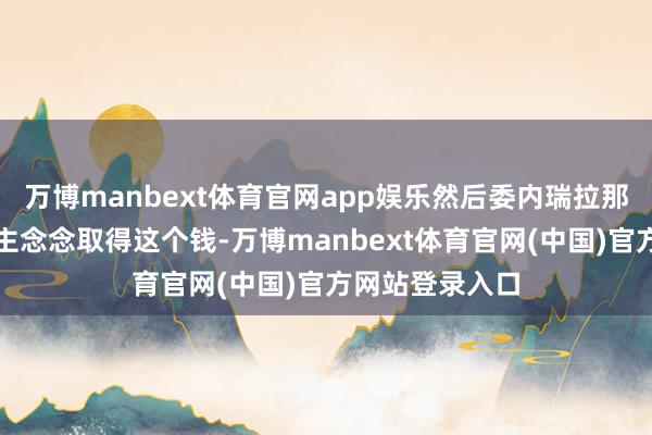 万博manbext体育官网app娱乐然后委内瑞拉那儿有三个东谈主念念取得这个钱-万博manbext体育官网(中国)官方网站登录入口