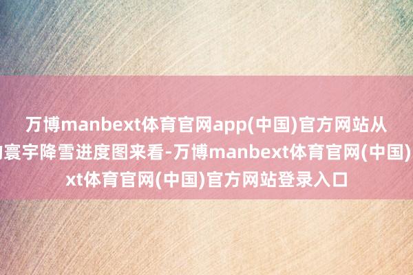 万博manbext体育官网app(中国)官方网站从中国天气网推出的寰宇降雪进度图来看-万博manbext体育官网(中国)官方网站登录入口