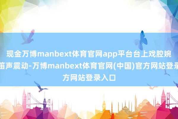 现金万博manbext体育官网app平台台上戏腔婉转、笛声震动-万博manbext体育官网(中国)官方网站登录入口