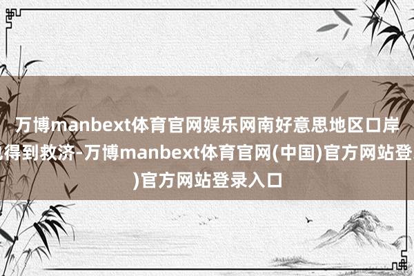 万博manbext体育官网娱乐网南好意思地区口岸表情也得到救济-万博manbext体育官网(中国)官方网站登录入口