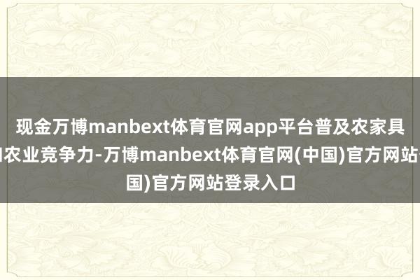 现金万博manbext体育官网app平台普及农家具附加值和农业竞争力-万博manbext体育官网(中国)官方网站登录入口