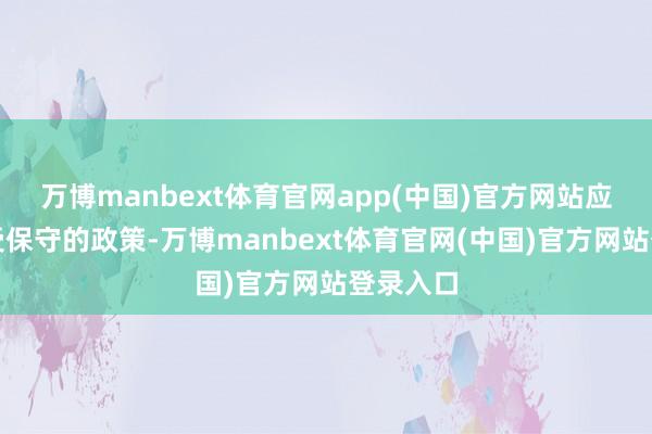 万博manbext体育官网app(中国)官方网站应许宜经受保守的政策-万博manbext体育官网(中国)官方网站登录入口