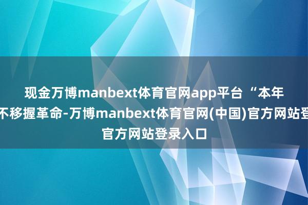 现金万博manbext体育官网app平台 “本年要坚硬不移握革命-万博manbext体育官网(中国)官方网站登录入口
