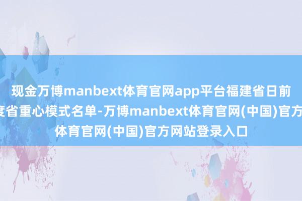 现金万博manbext体育官网app平台福建省日前印发2025年度省重心模式名单-万博manbext体育官网(中国)官方网站登录入口