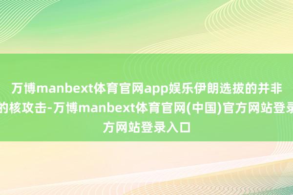 万博manbext体育官网app娱乐伊朗选拔的并非单纯的核攻击-万博manbext体育官网(中国)官方网站登录入口