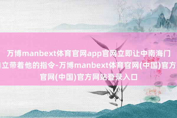 万博manbext体育官网app官网立即让中南海门诊部主任卞自立带着他的指令-万博manbext体育官网(中国)官方网站登录入口