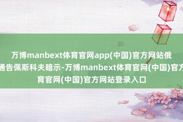 万博manbext体育官网app(中国)官方网站俄罗斯总统新闻通告佩斯科夫暗示-万博manbext体育官网(中国)官方网站登录入口