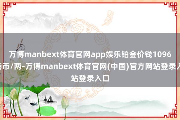 万博manbext体育官网app娱乐铂金价钱10960港币/两-万博manbext体育官网(中国)官方网站登录入口