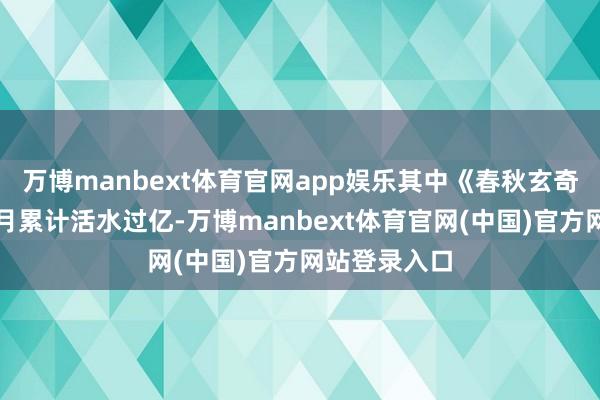 万博manbext体育官网app娱乐其中《春秋玄奇》上线三个月累计活水过亿-万博manbext体育官网(中国)官方网站登录入口