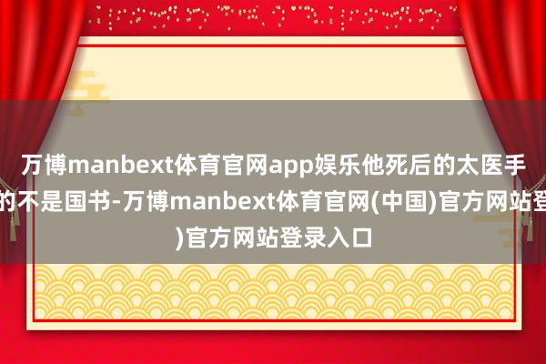 万博manbext体育官网app娱乐他死后的太医手里捧着的不是国书-万博manbext体育官网(中国)官方网站登录入口