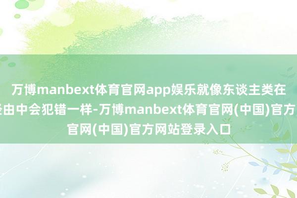 万博manbext体育官网app娱乐就像东谈主类在学习和成长经由中会犯错一样-万博manbext体育官网(中国)官方网站登录入口