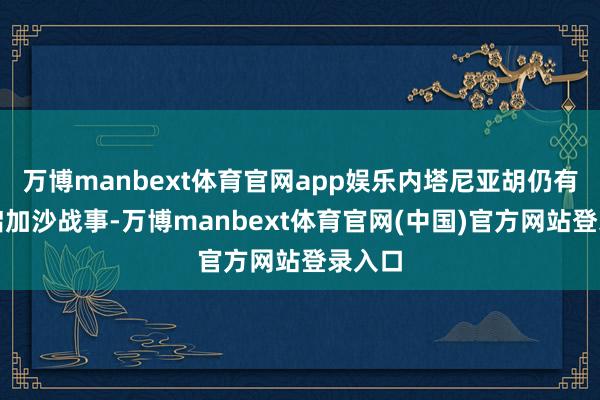 万博manbext体育官网app娱乐内塔尼亚胡仍有益重启加沙战事-万博manbext体育官网(中国)官方网站登录入口