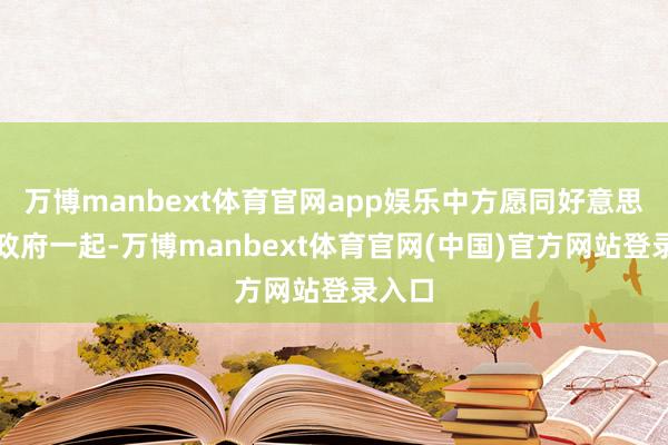 万博manbext体育官网app娱乐中方愿同好意思国新政府一起-万博manbext体育官网(中国)官方网站登录入口