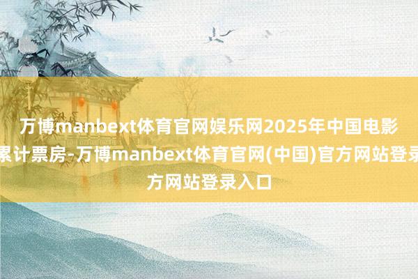 万博manbext体育官网娱乐网2025年中国电影市集累计票房-万博manbext体育官网(中国)官方网站登录入口