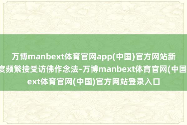 万博manbext体育官网app(中国)官方网站新动力发展较好的国度频繁接受访佛作念法-万博manbext体育官网(中国)官方网站登录入口
