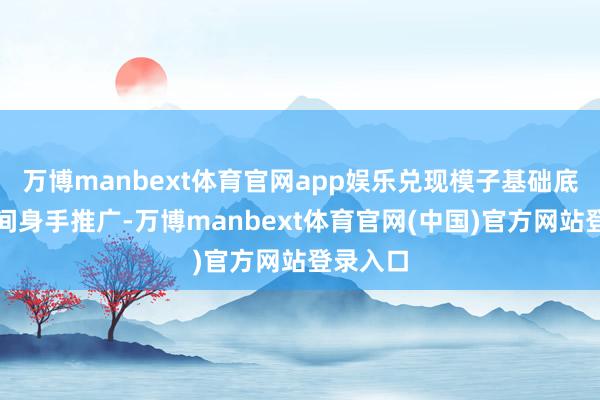 万博manbext体育官网app娱乐兑现模子基础底座的时间身手推广-万博manbext体育官网(中国)官方网站登录入口