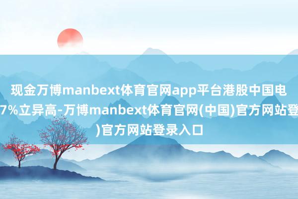 现金万博manbext体育官网app平台港股中国电信大涨7%立异高-万博manbext体育官网(中国)官方网站登录入口
