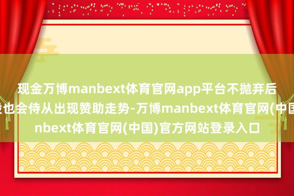 现金万博manbext体育官网app平台不抛弃后续板块出现赞助该股也会侍从出现赞助走势-万博manbext体育官网(中国)官方网站登录入口