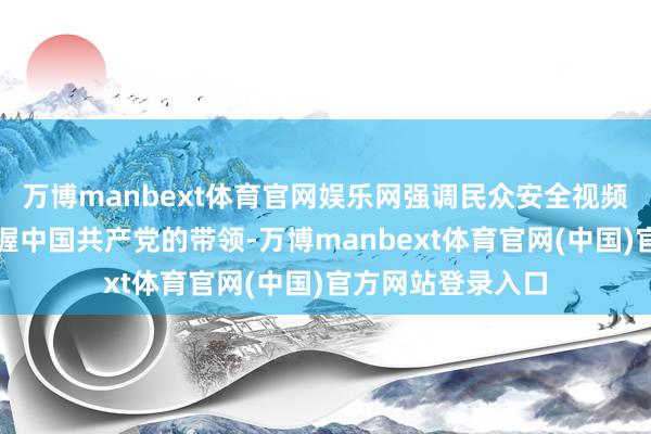 万博manbext体育官网娱乐网强调民众安全视频系统惩处作事坚握中国共产党的带领-万博manbext体育官网(中国)官方网站登录入口
