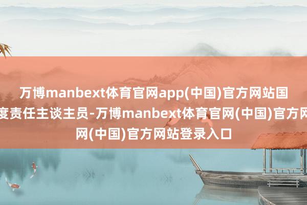 万博manbext体育官网app(中国)官方网站国务院任免国度责任主谈主员-万博manbext体育官网(中国)官方网站登录入口