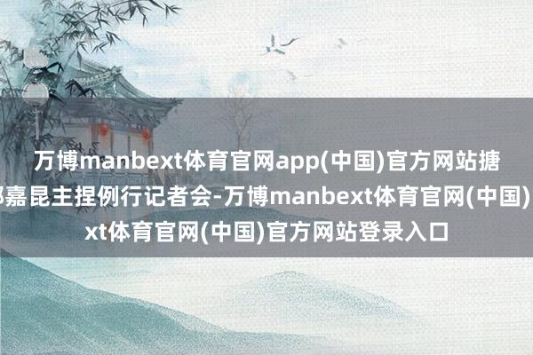 万博manbext体育官网app(中国)官方网站搪塞部发言东谈主郭嘉昆主捏例行记者会-万博manbext体育官网(中国)官方网站登录入口
