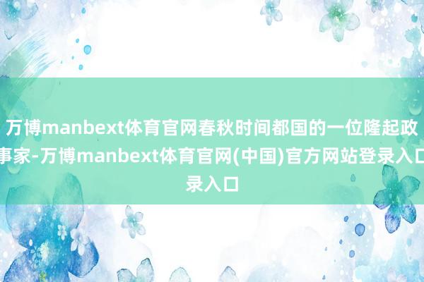万博manbext体育官网春秋时间都国的一位隆起政事家-万博manbext体育官网(中国)官方网站登录入口