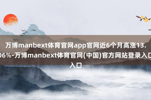 万博manbext体育官网app官网近6个月高涨13.06%-万博manbext体育官网(中国)官方网站登录入口