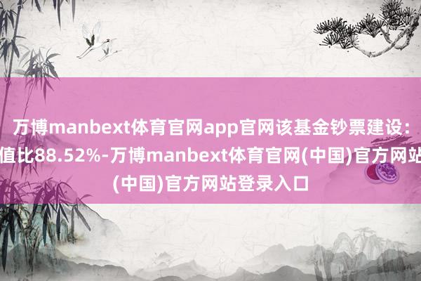 万博manbext体育官网app官网该基金钞票建设：股票占净值比88.52%-万博manbext体育官网(中国)官方网站登录入口