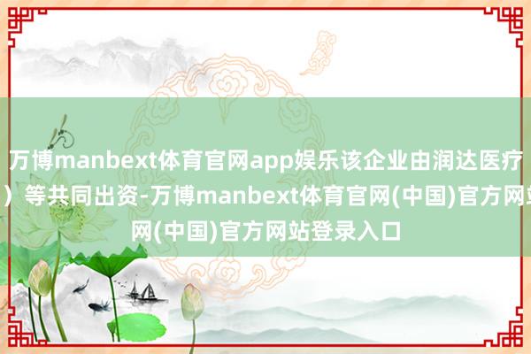 万博manbext体育官网app娱乐该企业由润达医疗(603108)等共同出资-万博manbext体育官网(中国)官方网站登录入口