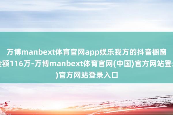 万博manbext体育官网app娱乐我方的抖音橱窗成交金额116万-万博manbext体育官网(中国)官方网站登录入口