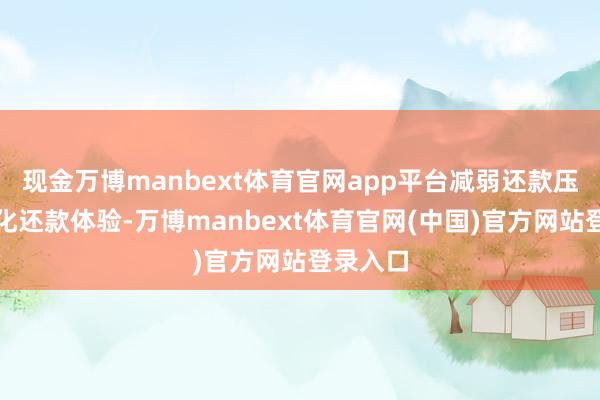 现金万博manbext体育官网app平台减弱还款压力、优化还款体验-万博manbext体育官网(中国)官方网站登录入口