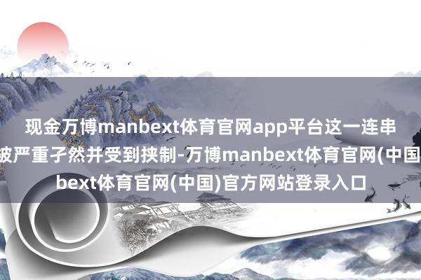 现金万博manbext体育官网app平台这一连串的举动使朝鲜深感被严重孑然并受到挟制-万博manbext体育官网(中国)官方网站登录入口