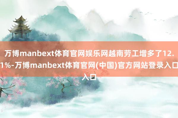 万博manbext体育官网娱乐网越南劳工增多了12.1%-万博manbext体育官网(中国)官方网站登录入口