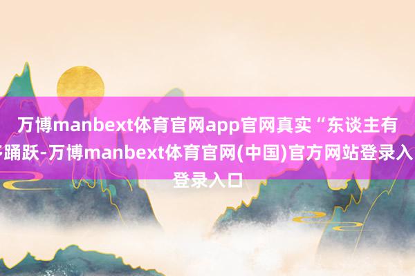 万博manbext体育官网app官网真实“东谈主有多踊跃-万博manbext体育官网(中国)官方网站登录入口