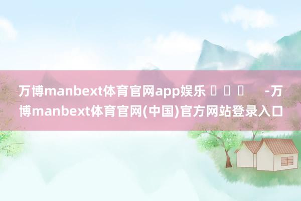 万博manbext体育官网app娱乐 ​​​    -万博manbext体育官网(中国)官方网站登录入口