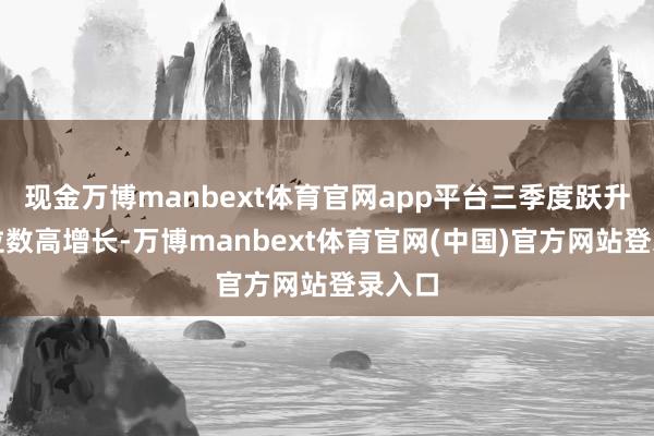 现金万博manbext体育官网app平台三季度跃升至两位数高增长-万博manbext体育官网(中国)官方网站登录入口