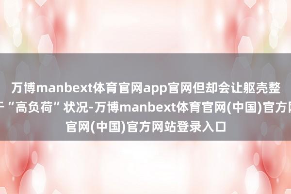 万博manbext体育官网app官网但却会让躯壳整年累月的处于“高负荷”状况-万博manbext体育官网(中国)官方网站登录入口