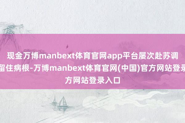 现金万博manbext体育官网app平台屡次赴苏调养却留住病根-万博manbext体育官网(中国)官方网站登录入口
