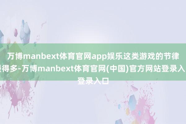 万博manbext体育官网app娱乐这类游戏的节律慢得多-万博manbext体育官网(中国)官方网站登录入口