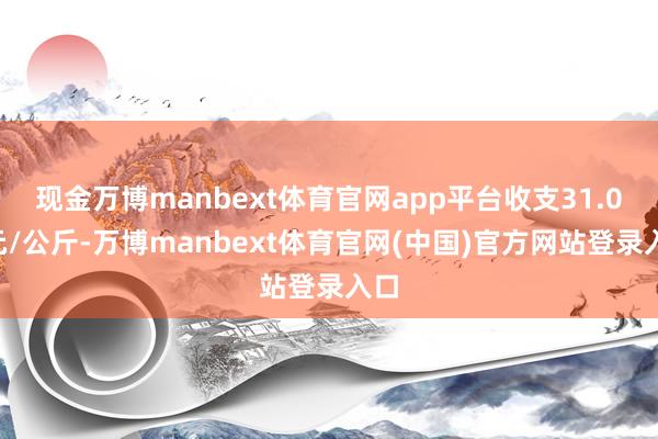 现金万博manbext体育官网app平台收支31.00元/公斤-万博manbext体育官网(中国)官方网站登录入口